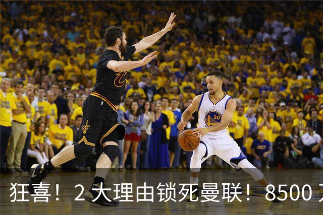 狂喜！2 大理由锁死曼联！8500 万镑拦路，大英悍将也来投