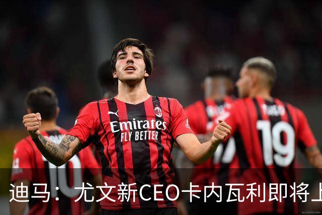 迪马：尤文新CEO卡内瓦利即将上任，他在萨索洛任职12年